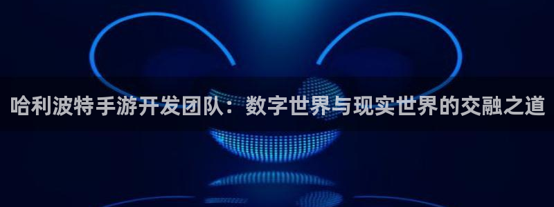 大神28预测手机版下载：哈利波特手游开发团队：数字世界与现实
